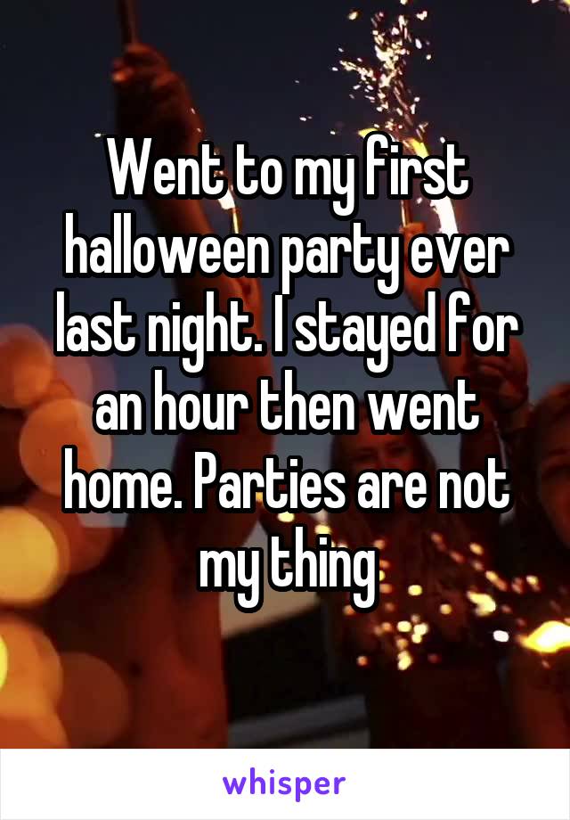 Went to my first halloween party ever last night. I stayed for an hour then went home. Parties are not my thing
