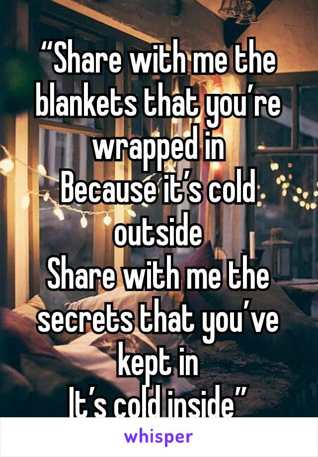 “Share with me the blankets that you’re wrapped in
Because it’s cold outside
Share with me the secrets that you’ve kept in
It’s cold inside”