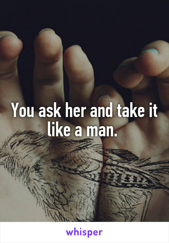 You ask her and take it like a man. 