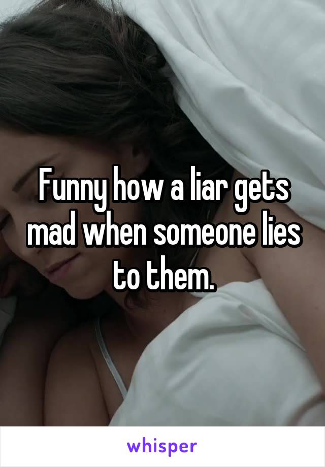 Funny how a liar gets mad when someone lies to them.