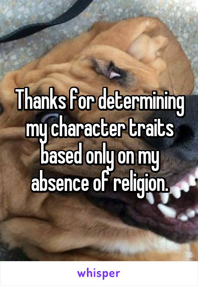 Thanks for determining my character traits based only on my absence of religion.