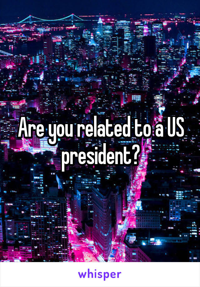 Are you related to a US president?