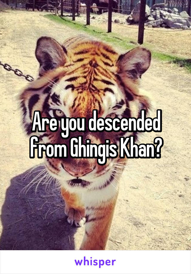 Are you descended from Ghingis Khan?