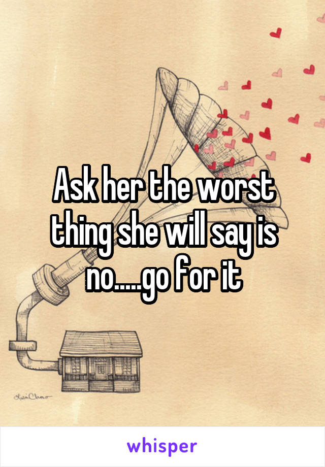 Ask her the worst thing she will say is no.....go for it