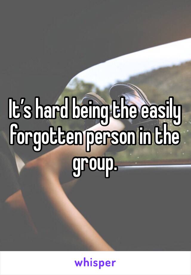 It’s hard being the easily forgotten person in the group.