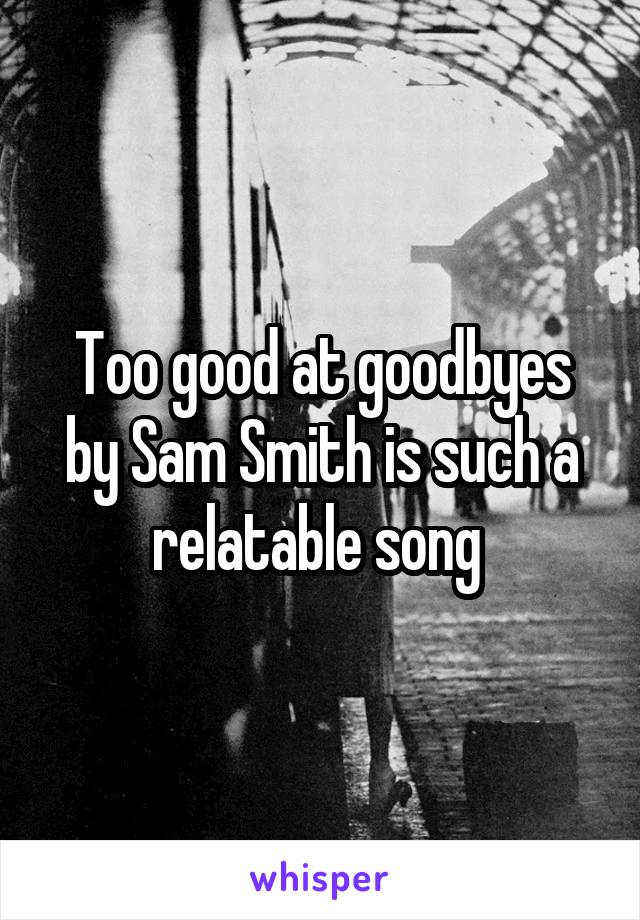 Too good at goodbyes by Sam Smith is such a relatable song 