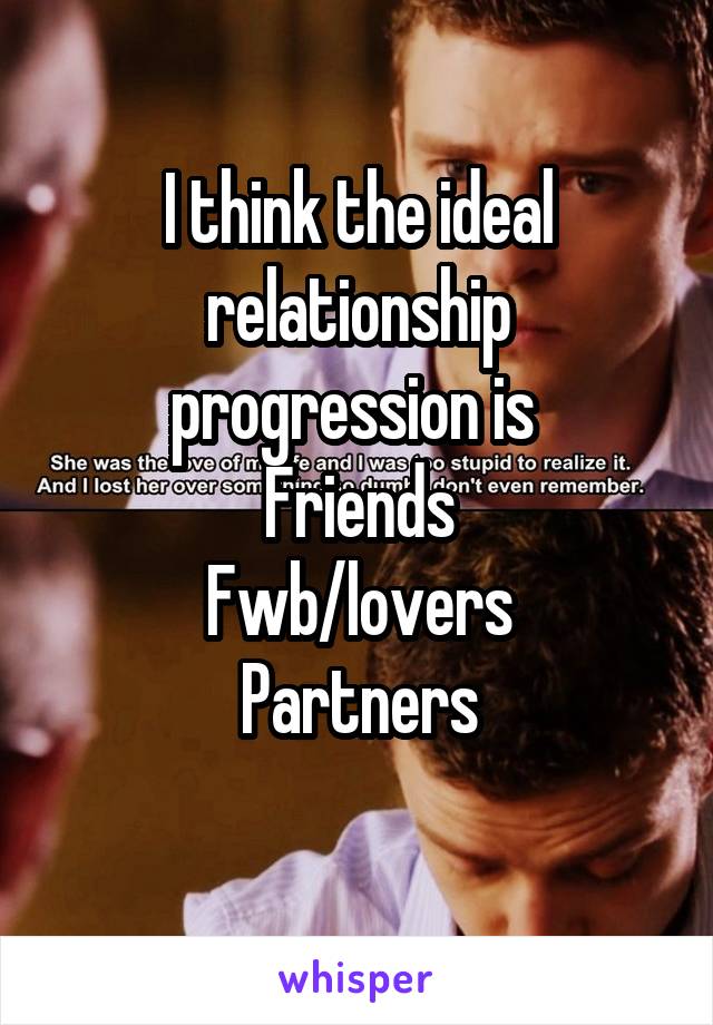 I think the ideal relationship progression is 
Friends
Fwb/lovers
Partners
