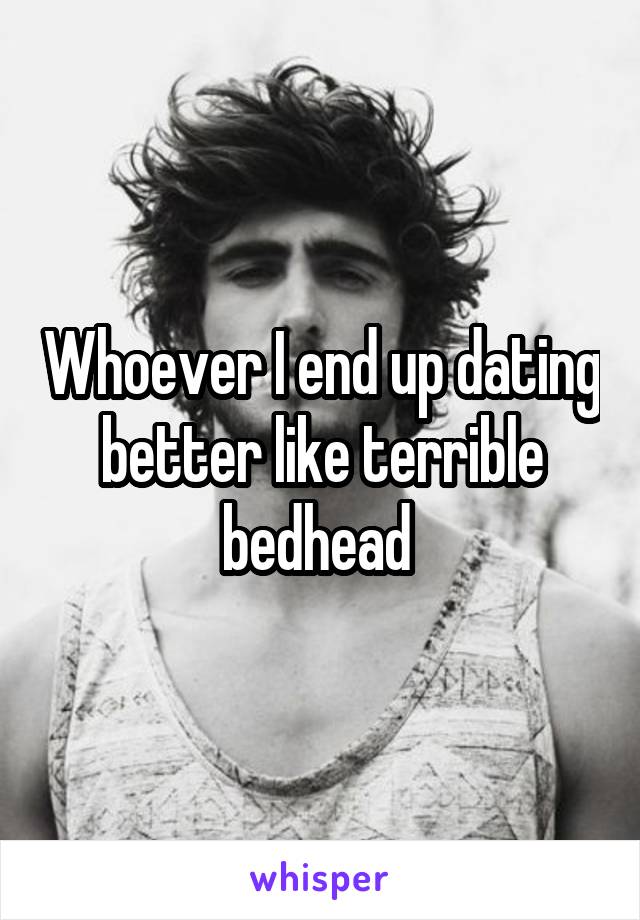 Whoever I end up dating better like terrible bedhead 