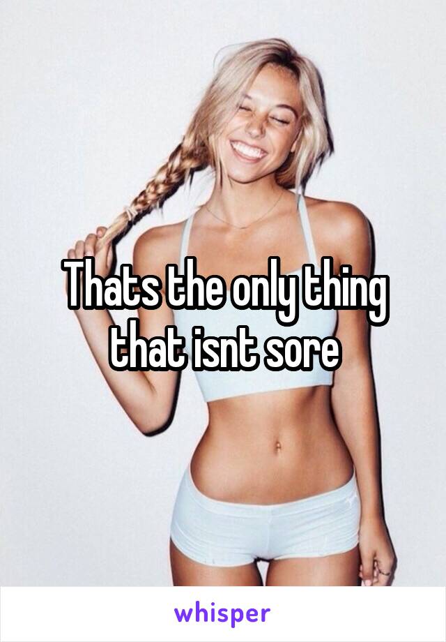 Thats the only thing that isnt sore