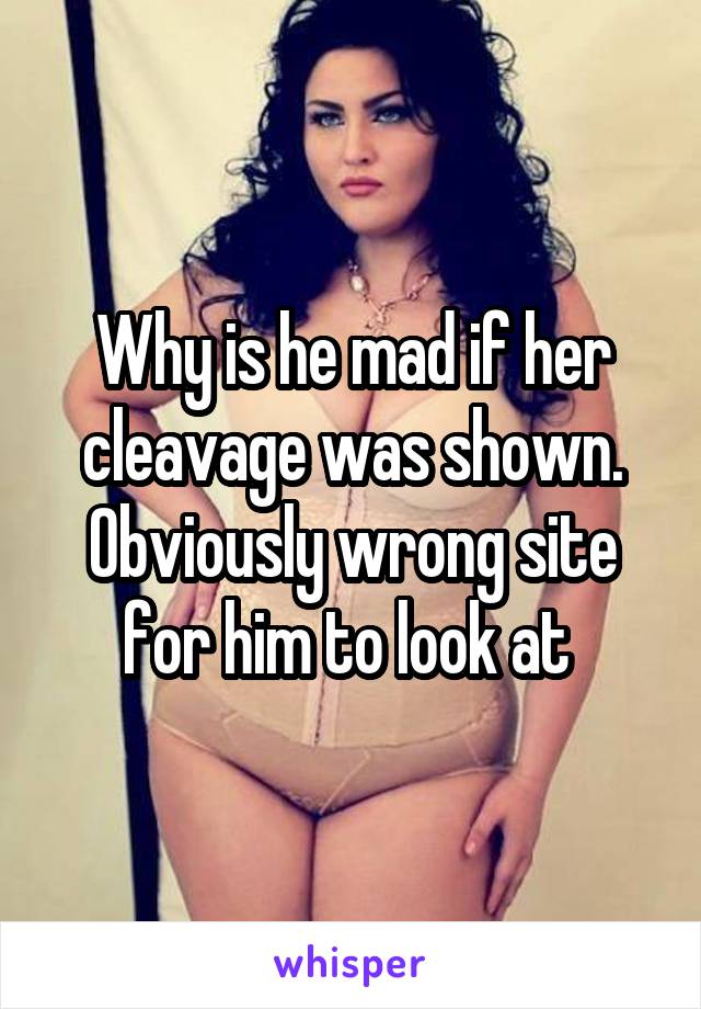 Why is he mad if her cleavage was shown. Obviously wrong site for him to look at 