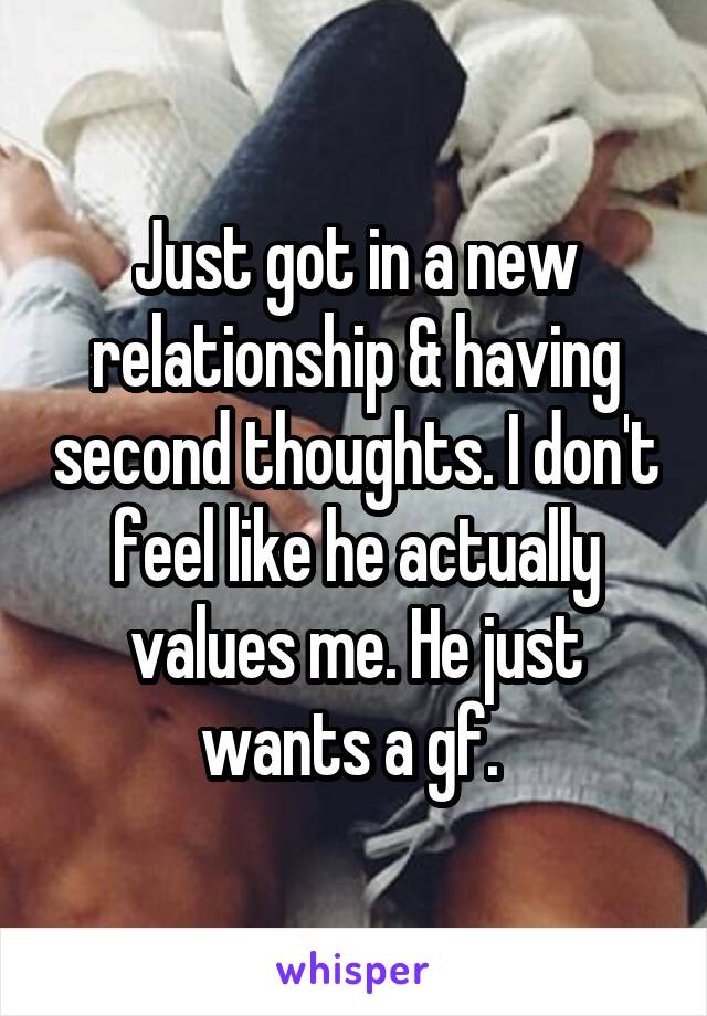 Just got in a new relationship & having second thoughts. I don't feel like he actually values me. He just wants a gf. 