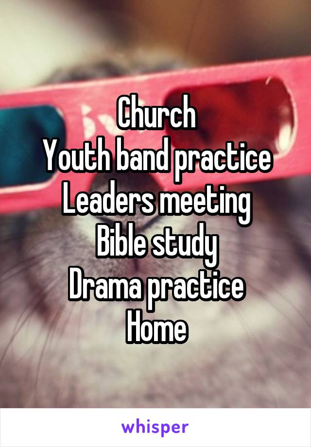 Church
Youth band practice
Leaders meeting
Bible study
Drama practice
Home