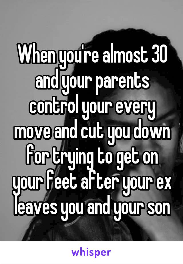 When you're almost 30 and your parents control your every move and cut you down for trying to get on your feet after your ex leaves you and your son