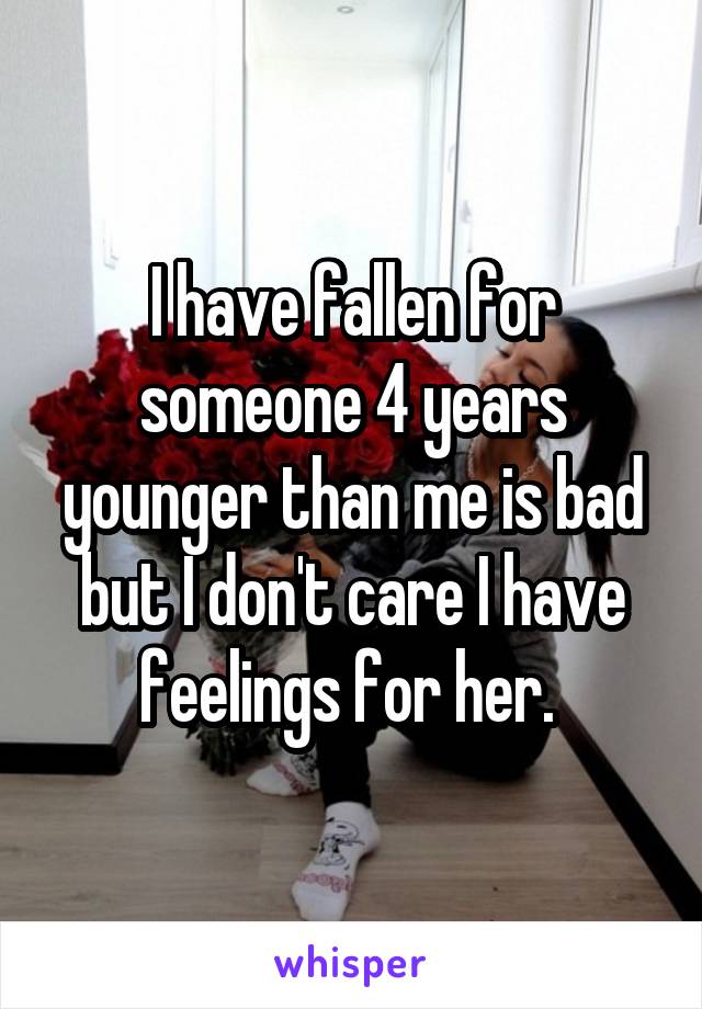 I have fallen for someone 4 years younger than me is bad but I don't care I have feelings for her. 