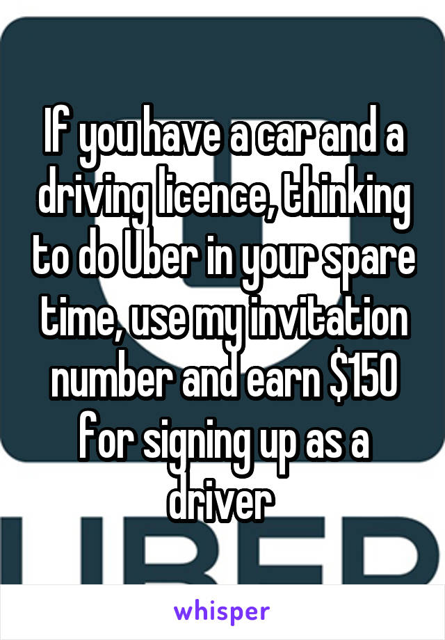 If you have a car and a driving licence, thinking to do Uber in your spare time, use my invitation number and earn $150 for signing up as a driver 