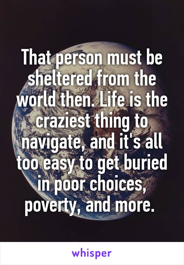 That person must be sheltered from the world then. Life is the craziest thing to navigate, and it's all too easy to get buried in poor choices, poverty, and more. 