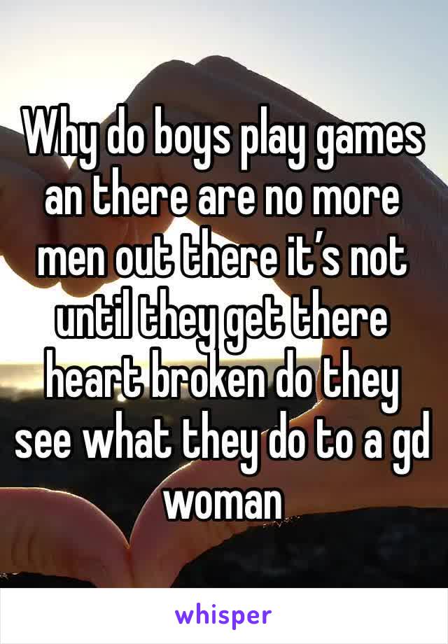 Why do boys play games an there are no more men out there it’s not until they get there heart broken do they see what they do to a gd woman 