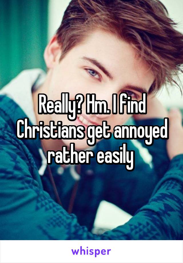 Really? Hm. I find Christians get annoyed rather easily 