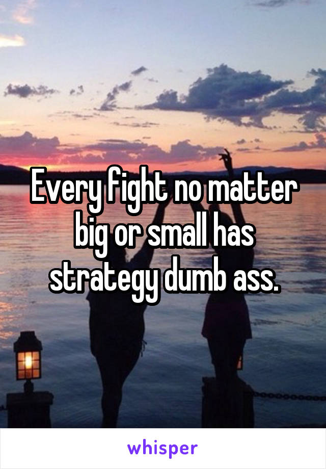 Every fight no matter big or small has strategy dumb ass.