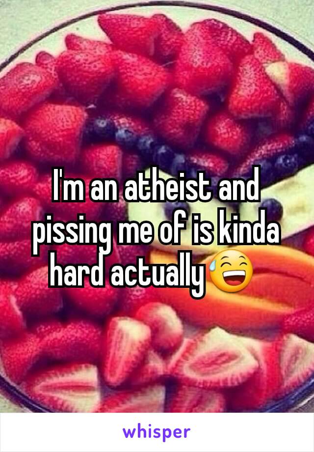 I'm an atheist and pissing me of is kinda hard actually😅 