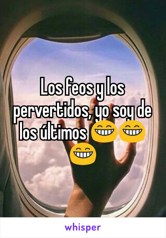 Los feos y los pervertidos, yo soy de los últimos 😁😁😁