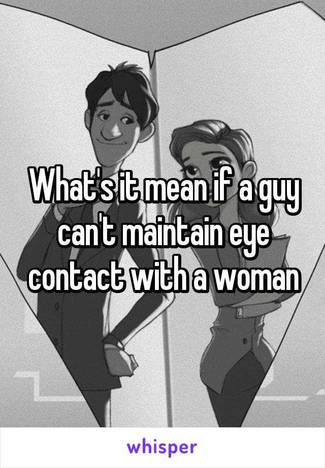 What's it mean if a guy can't maintain eye contact with a woman