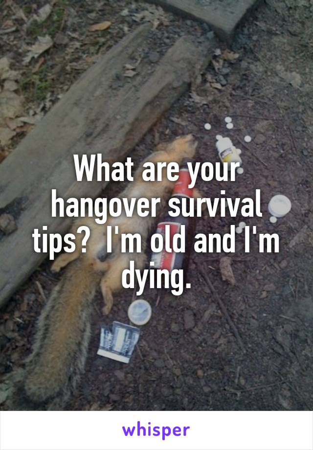 What are your hangover survival tips?  I'm old and I'm dying.