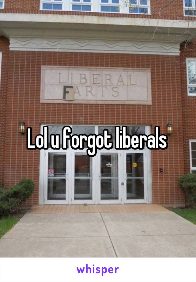 Lol u forgot liberals 