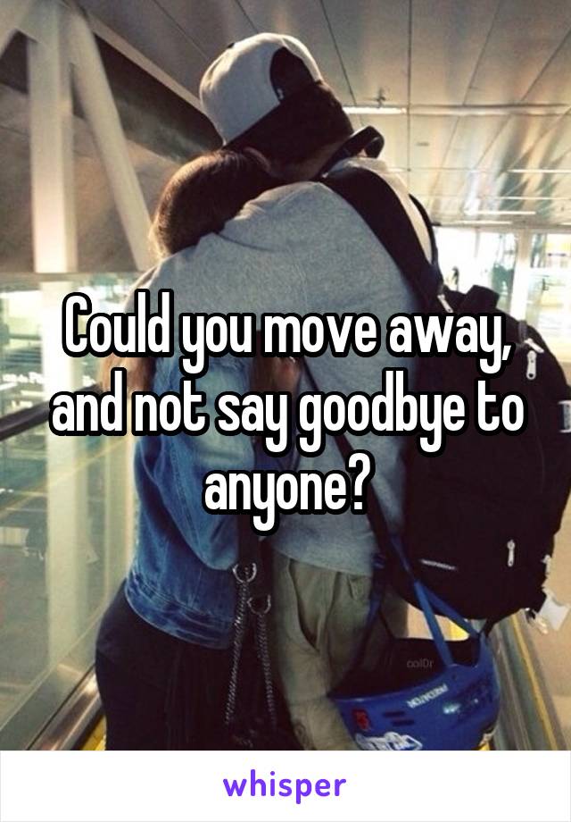 Could you move away, and not say goodbye to anyone?