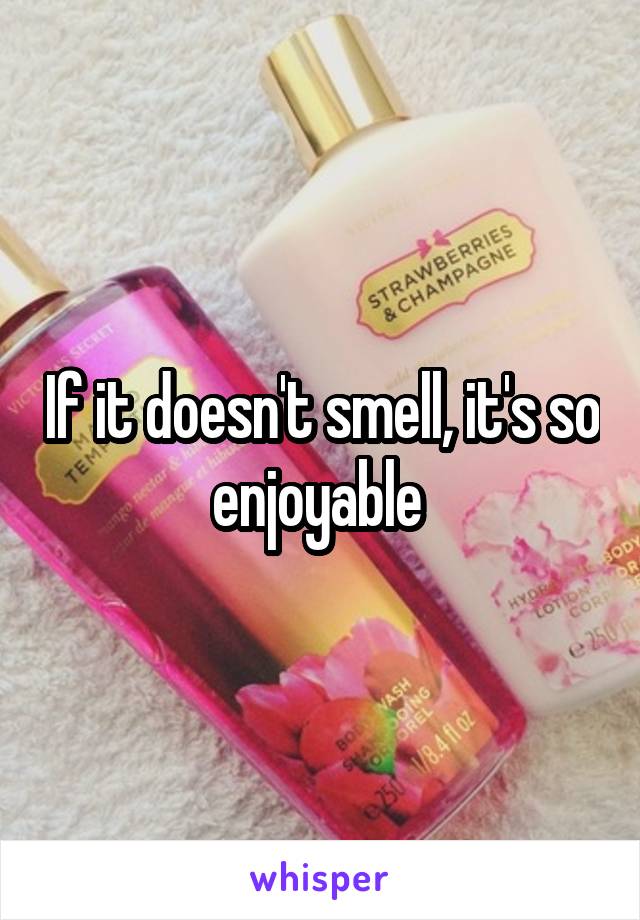 If it doesn't smell, it's so enjoyable 