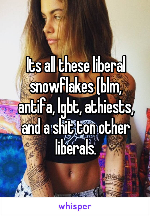 Its all these liberal snowflakes (blm, antifa, lgbt, athiests, and a shit ton other liberals.