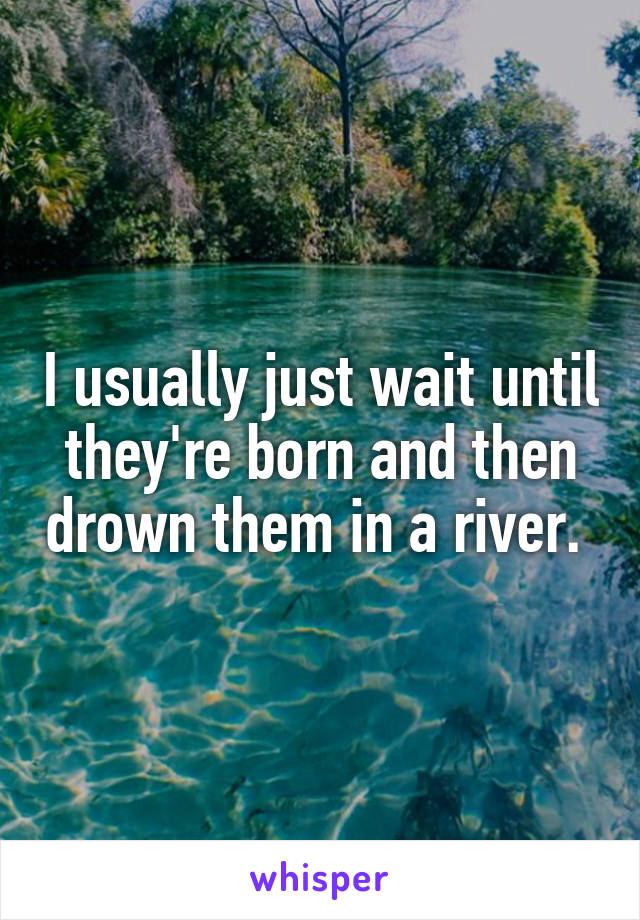 I usually just wait until they're born and then drown them in a river. 