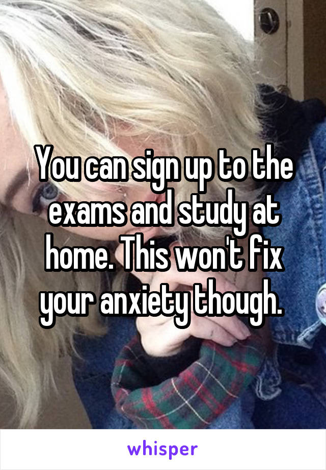 You can sign up to the exams and study at home. This won't fix your anxiety though. 