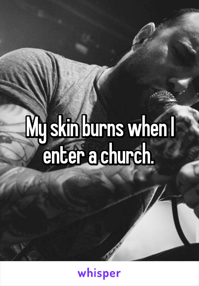 My skin burns when I enter a church. 