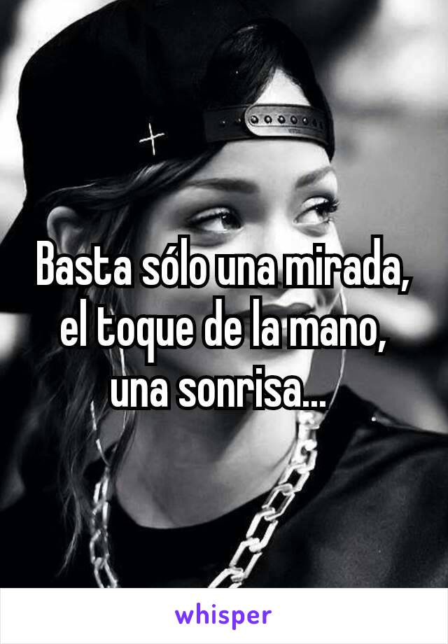 Basta sólo una mirada, el toque de la mano, una sonrisa... 