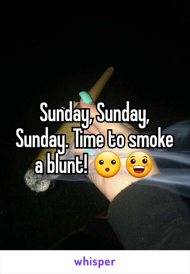 Sunday, Sunday, Sunday. Time to smoke a blunt! 😮😀