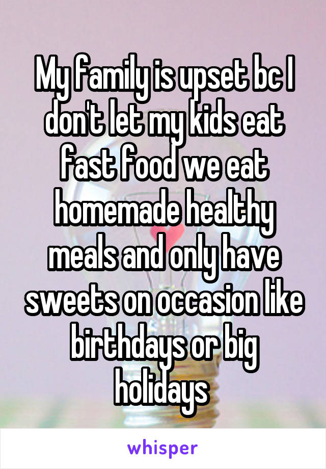 My family is upset bc I don't let my kids eat fast food we eat homemade healthy meals and only have sweets on occasion like birthdays or big holidays 