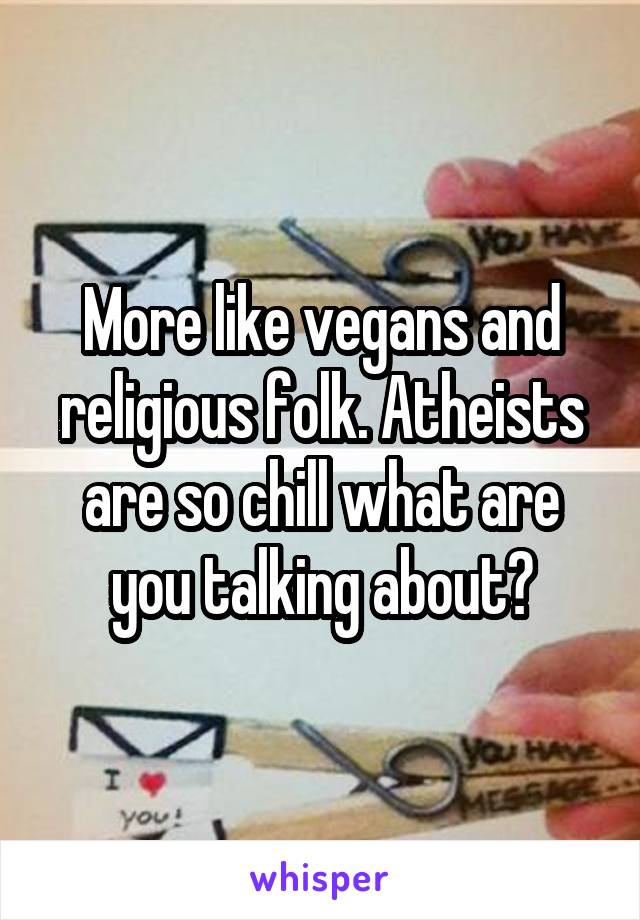 More like vegans and religious folk. Atheists are so chill what are you talking about?