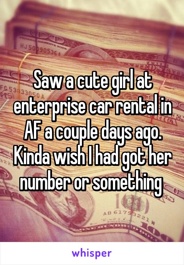 Saw a cute girl at enterprise car rental in AF a couple days ago. Kinda wish I had got her number or something 