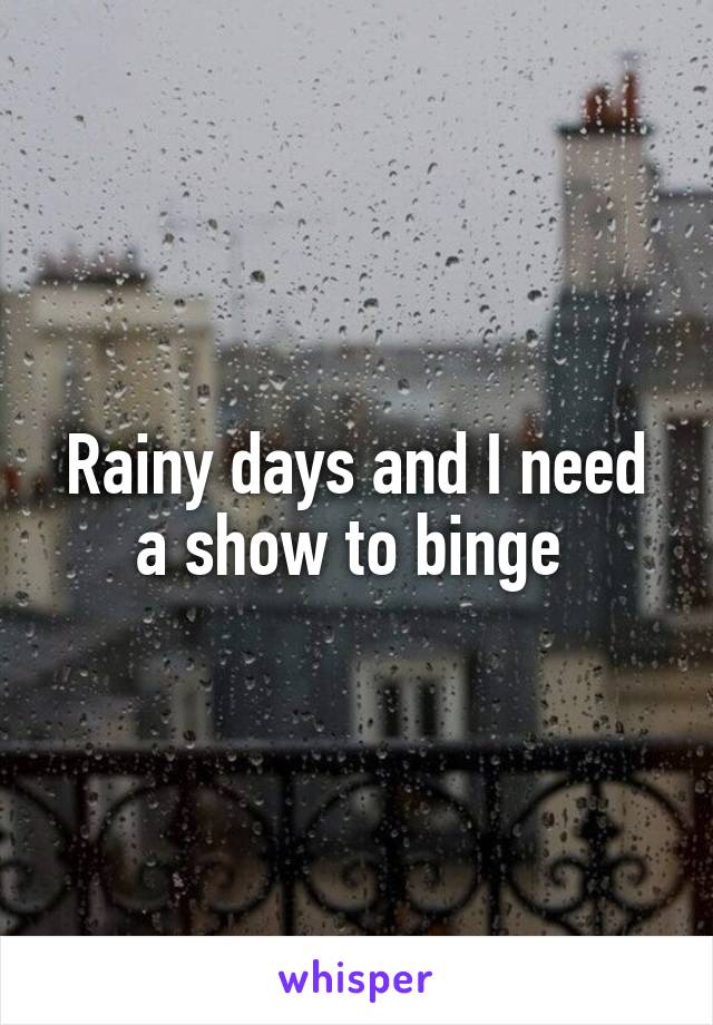 Rainy days and I need a show to binge 