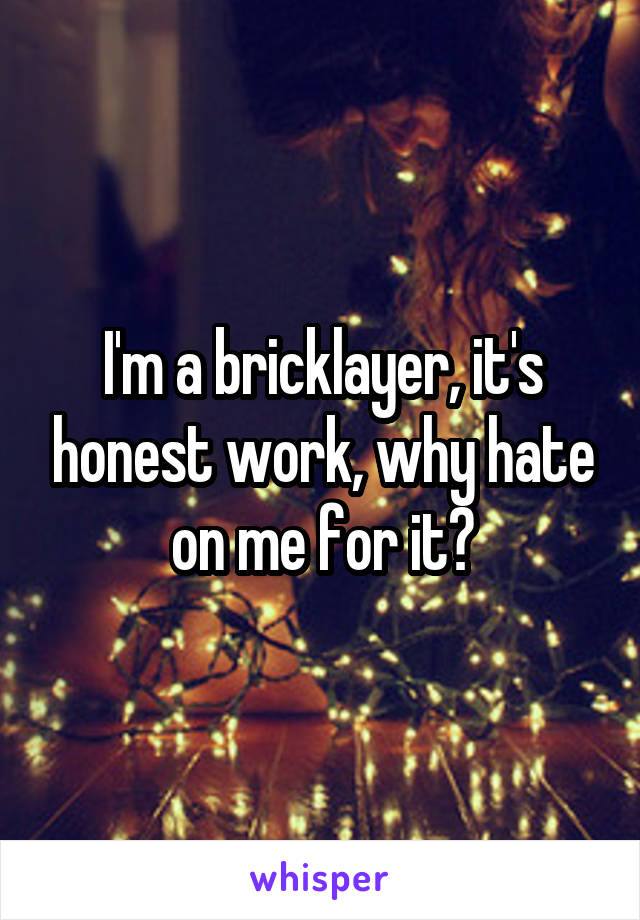 I'm a bricklayer, it's honest work, why hate on me for it?