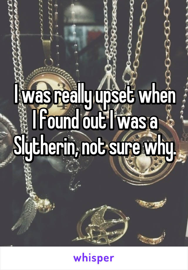 I was really upset when I found out I was a Slytherin, not sure why. 