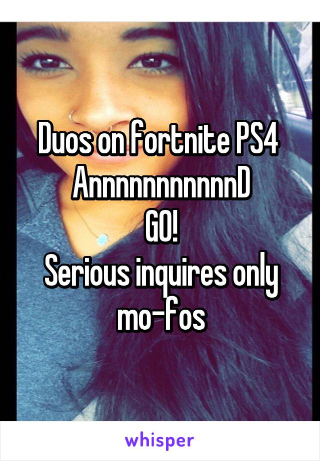 Duos on fortnite PS4 
AnnnnnnnnnnnD
GO!
Serious inquires only
mo-fos