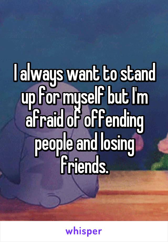 I always want to stand up for myself but I'm afraid of offending people and losing friends.