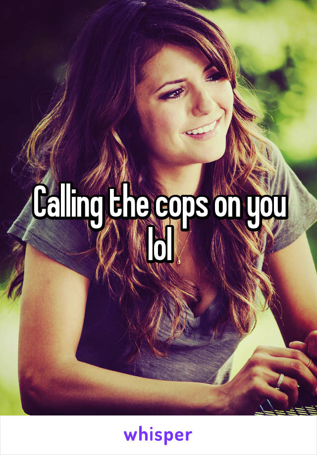 Calling the cops on you lol