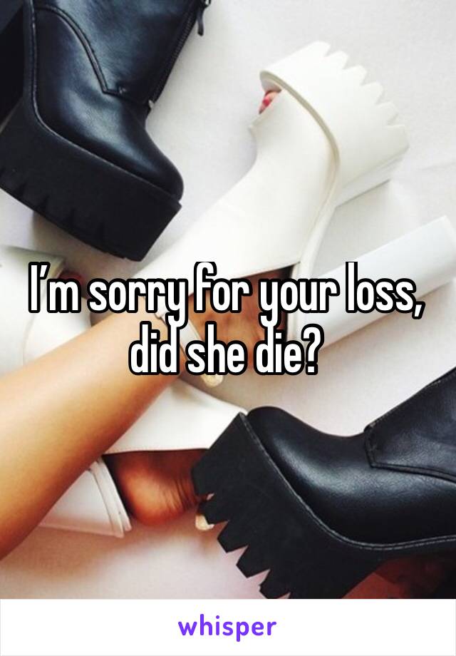 I’m sorry for your loss, did she die?