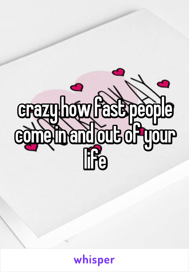 crazy how fast people come in and out of your life