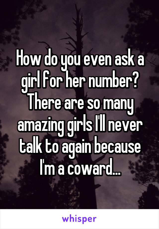 How do you even ask a girl for her number? There are so many amazing girls I'll never talk to again because I'm a coward...