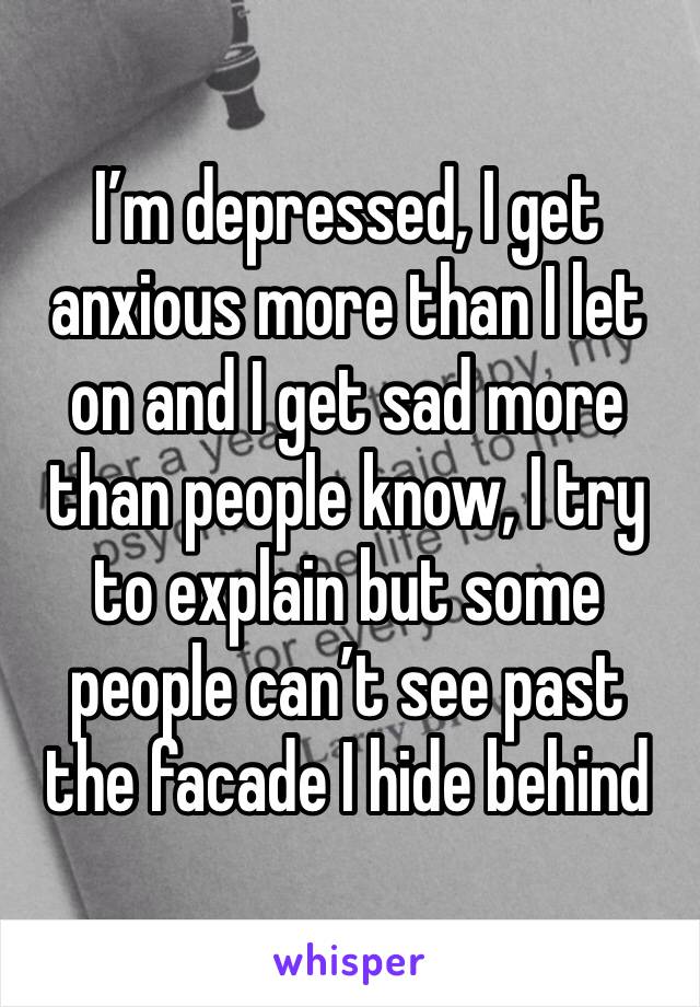 I’m depressed, I get anxious more than I let on and I get sad more than people know, I try to explain but some people can’t see past the facade I hide behind