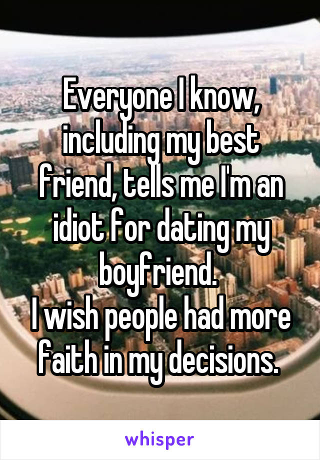 Everyone I know, including my best friend, tells me I'm an idiot for dating my boyfriend. 
I wish people had more faith in my decisions. 